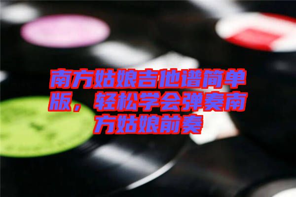 南方姑娘吉他譜簡(jiǎn)單版，輕松學(xué)會(huì)彈奏南方姑娘前奏
