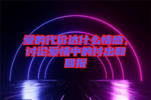 愛的代價(jià)達(dá)什么情感，討論愛情中的付出和回報(bào)