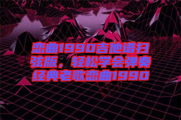 戀曲1990吉他譜掃弦版，輕松學(xué)會(huì)彈奏經(jīng)典老歌戀曲1990