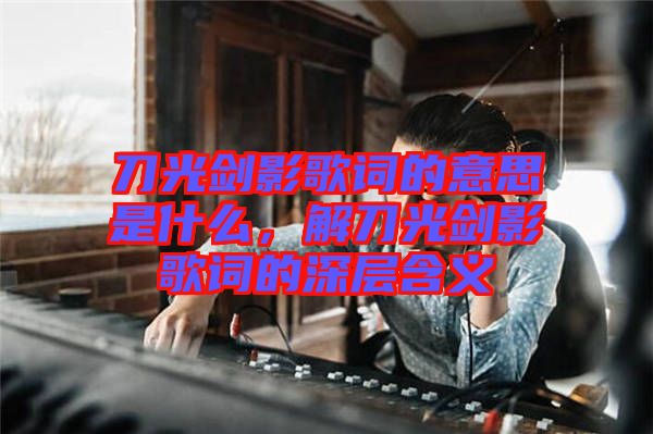 刀光劍影歌詞的意思是什么，解刀光劍影歌詞的深層含義