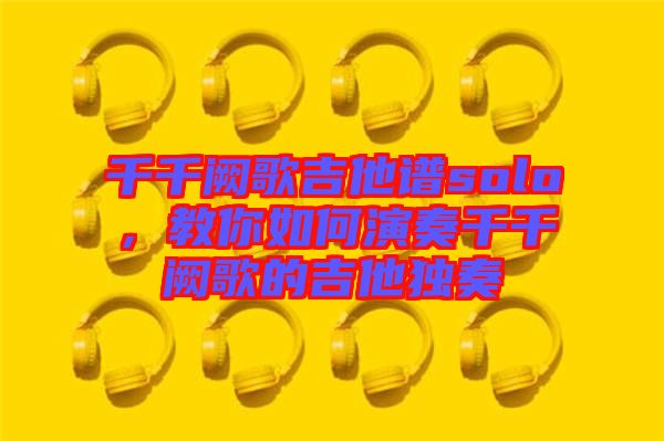 千千闕歌吉他譜solo，教你如何演奏千千闕歌的吉他獨(dú)奏