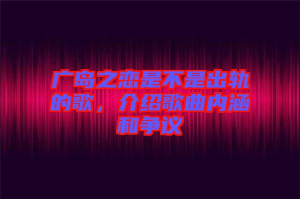 廣島之戀是不是出軌的歌，介紹歌曲內(nèi)涵和爭(zhēng)議