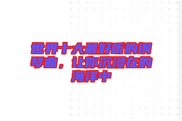世界十大最好聽的鋼琴曲，讓你沉浸在的海洋中