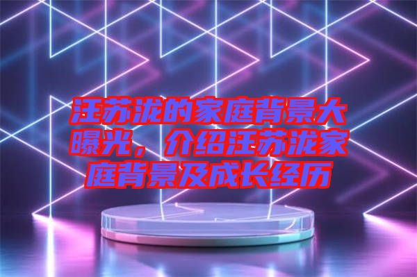 汪蘇瀧的家庭背景大曝光，介紹汪蘇瀧家庭背景及成長經歷
