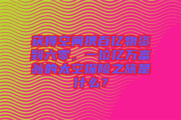 獲得空間攜百億物資到六零，一位億萬富翁的太空探險(xiǎn)之旅是什么？