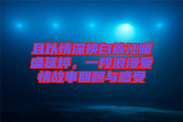 且以情深換白首江暖盛延燁，一段浪漫愛情故事回顧與感受