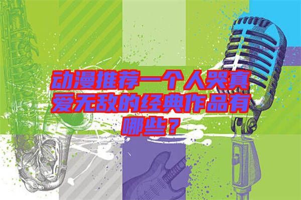 動漫推薦一個人哭真愛無敵的經(jīng)典作品有哪些？