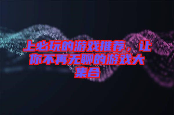 上必玩的游戲推薦，讓你不再無聊的游戲大集合