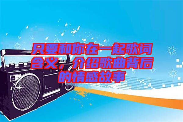 只要和你在一起歌詞含義，介紹歌曲背后的情感故事