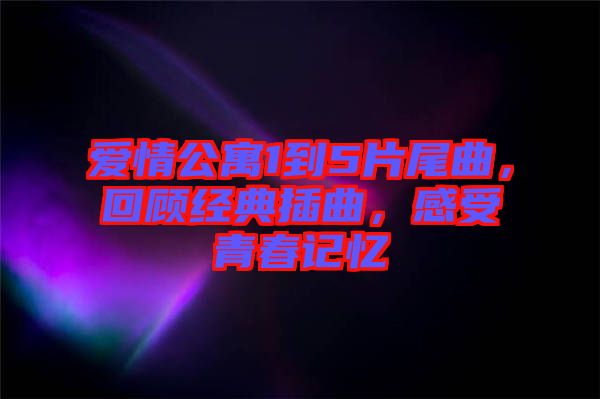 愛(ài)情公寓1到5片尾曲，回顧經(jīng)典插曲，感受青春記憶