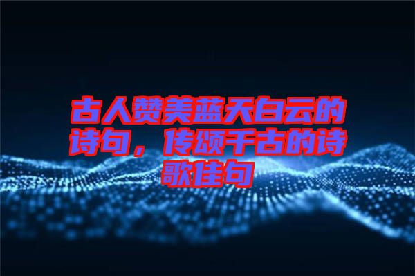 古人贊美藍天白云的詩句，傳頌千古的詩歌佳句