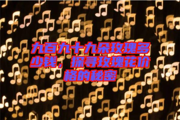 九百九十九朵玫瑰多少錢(qián)，探尋玫瑰花價(jià)格的秘密