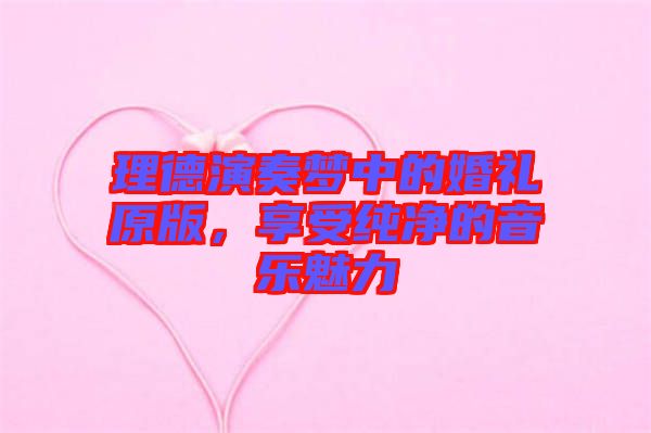 理德演奏夢(mèng)中的婚禮原版，享受純凈的音樂魅力