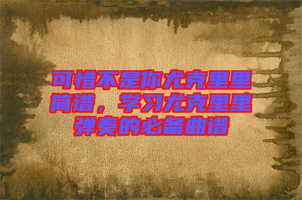 可惜不是你尤克里里簡譜，學習尤克里里彈奏的必備曲譜