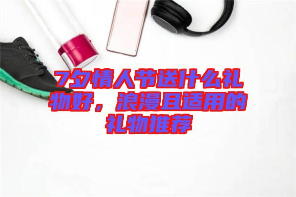 7夕情人節(jié)送什么禮物好，浪漫且適用的禮物推薦