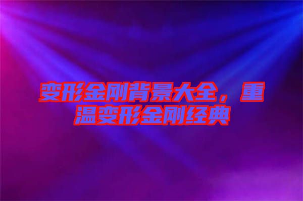 變形金剛背景大全，重溫變形金剛經(jīng)典