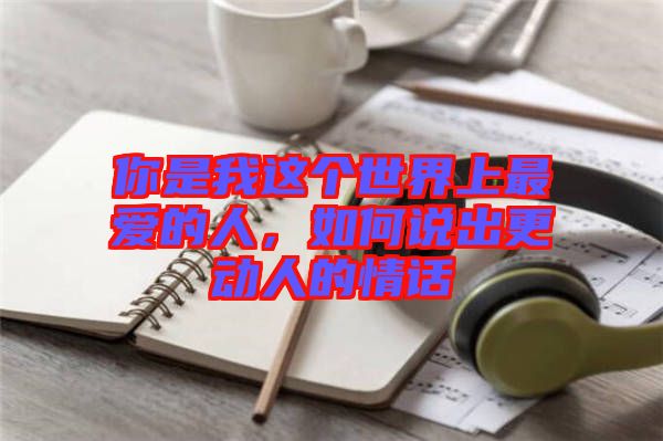 你是我這個(gè)世界上最愛(ài)的人，如何說(shuō)出更動(dòng)人的情話