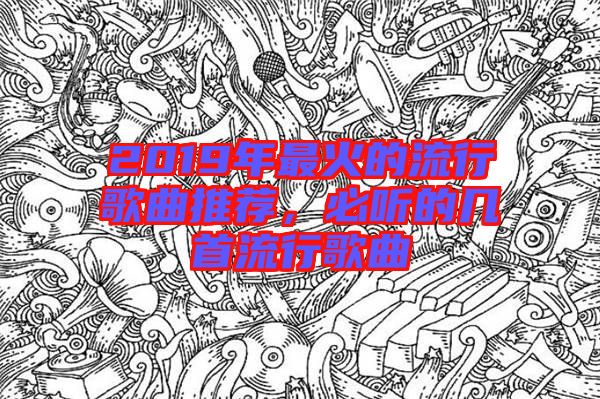 2019年最火的流行歌曲推薦，必聽(tīng)的幾首流行歌曲