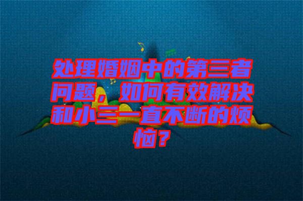 處理婚姻中的第三者問(wèn)題，如何有效解決和小三一直不斷的煩惱？