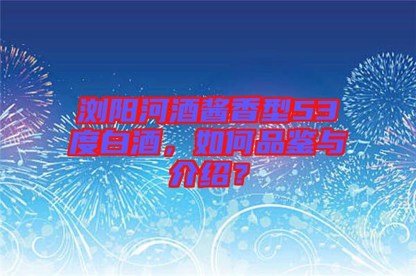 瀏陽河酒醬香型53度白酒，如何品鑒與介紹？