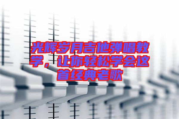 光輝歲月吉他彈唱教學(xué)，讓你輕松學(xué)會(huì)這首經(jīng)典老歌
