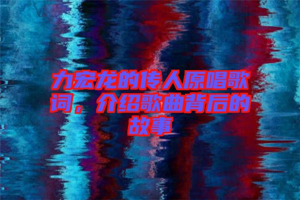 力宏龍的傳人原唱歌詞，介紹歌曲背后的故事