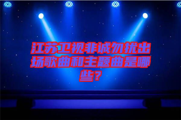 江蘇衛(wèi)視非誠(chéng)勿擾出場(chǎng)歌曲和主題曲是哪些？