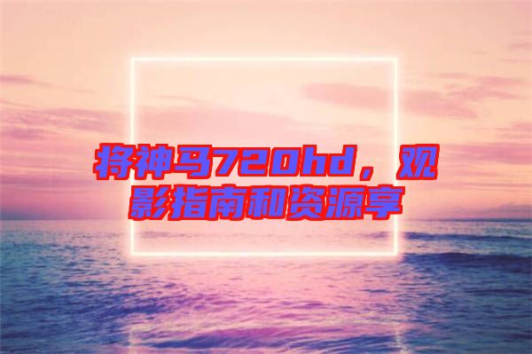 將神馬720hd，觀影指南和資源享