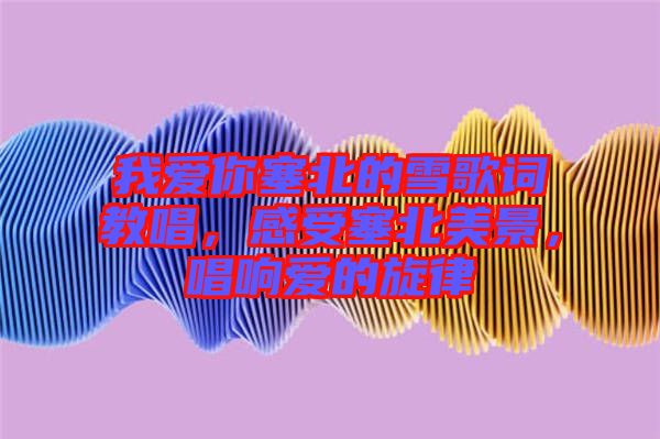 我愛你塞北的雪歌詞教唱，感受塞北美景，唱響愛的旋律