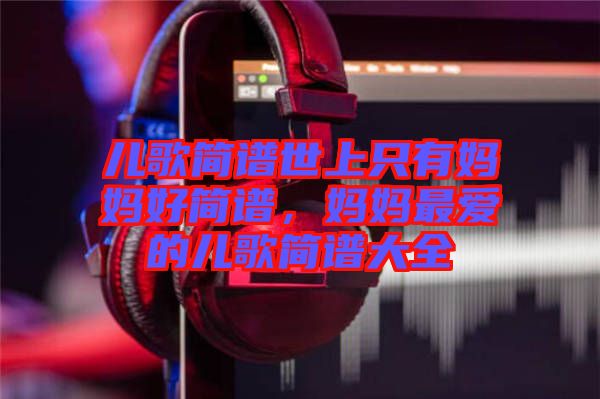 兒歌簡譜世上只有媽媽好簡譜，媽媽最愛的兒歌簡譜大全