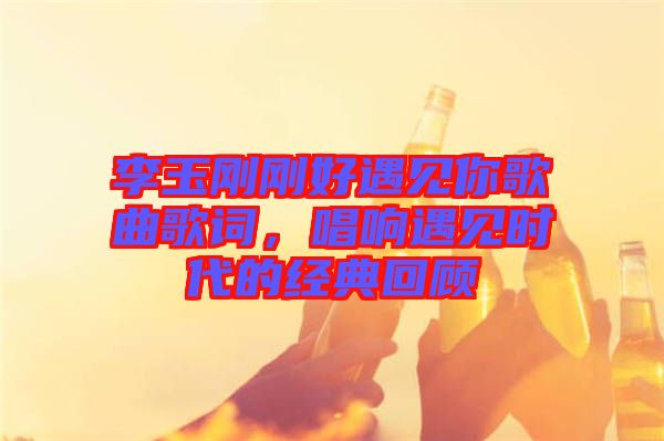 李玉剛剛好遇見你歌曲歌詞，唱響遇見時(shí)代的經(jīng)典回顧