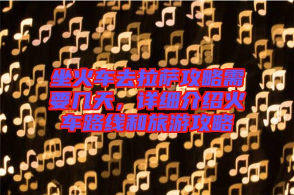 坐火車去拉薩攻略需要幾天，詳細(xì)介紹火車路線和旅游攻略