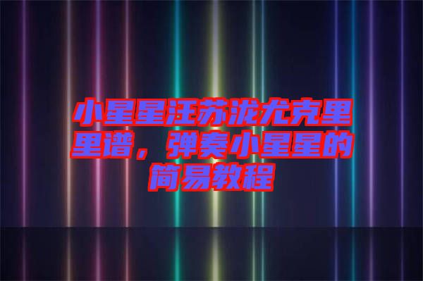 小星星汪蘇瀧尤克里里譜，彈奏小星星的簡易教程