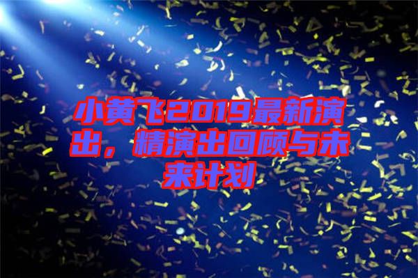 小黃飛2019最新演出，精演出回顧與未來計(jì)劃