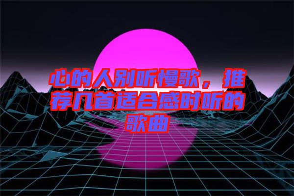心的人別聽慢歌，推薦幾首適合感時(shí)聽的歌曲