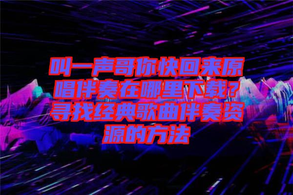 叫一聲哥你快回來(lái)原唱伴奏在哪里下載？尋找經(jīng)典歌曲伴奏資源的方法