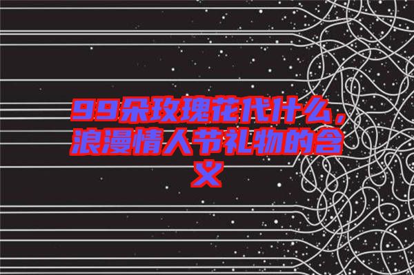 99朵玫瑰花代什么，浪漫情人節(jié)禮物的含義