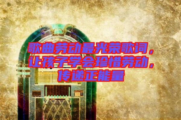 歌曲勞動最光榮歌詞，讓孩子學會珍惜勞動，傳遞正能量