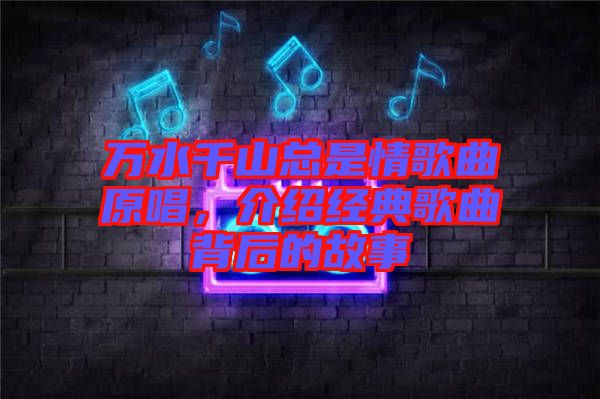 萬水千山總是情歌曲原唱，介紹經(jīng)典歌曲背后的故事