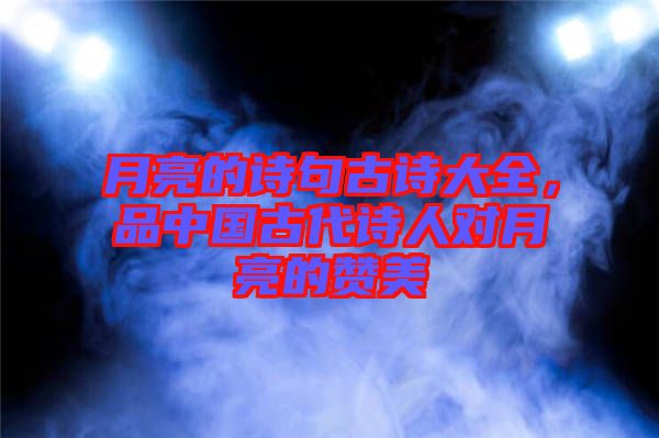 月亮的詩句古詩大全，品中國古代詩人對月亮的贊美