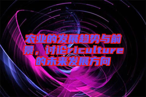 農(nóng)業(yè)的發(fā)展趨勢與前景，討論riculture的未來發(fā)展方向