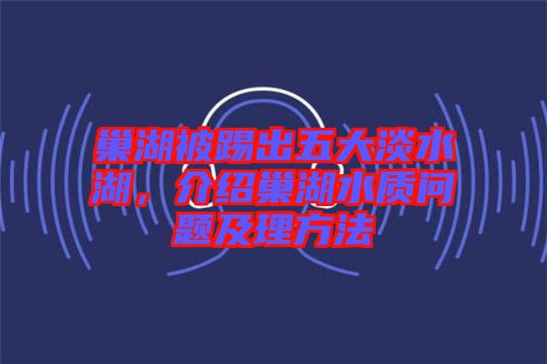 巢湖被踢出五大淡水湖，介紹巢湖水質(zhì)問題及理方法