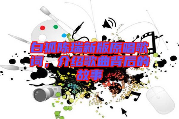 白狐陳瑞新版原唱歌詞，介紹歌曲背后的故事