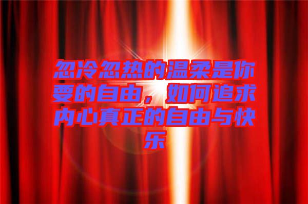 忽冷忽熱的溫柔是你要的自由，如何追求內(nèi)心真正的自由與快樂