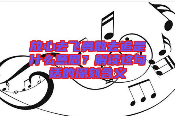 放心去飛勇敢去追是什么意思？解讀這句話的深刻含義