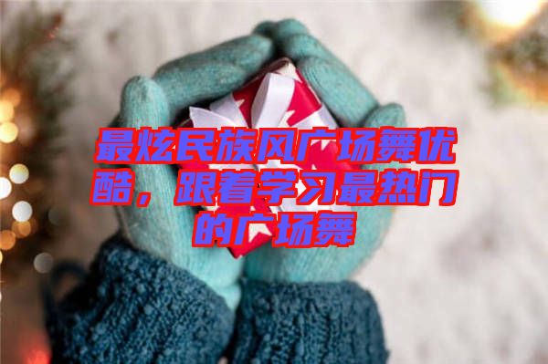 最炫民族風(fēng)廣場(chǎng)舞優(yōu)酷，跟著學(xué)習(xí)最熱門的廣場(chǎng)舞