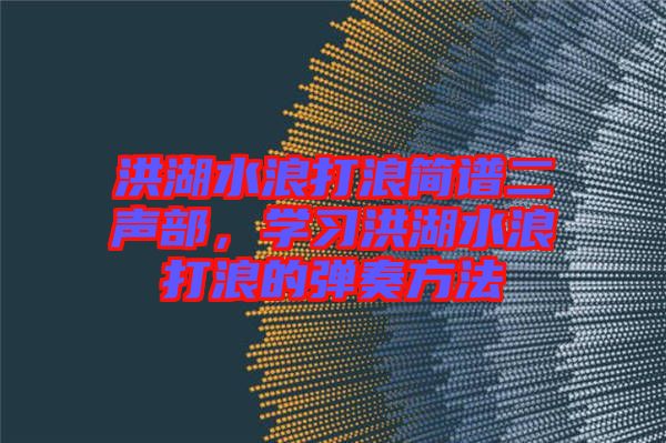 洪湖水浪打浪簡譜二聲部，學(xué)習(xí)洪湖水浪打浪的彈奏方法