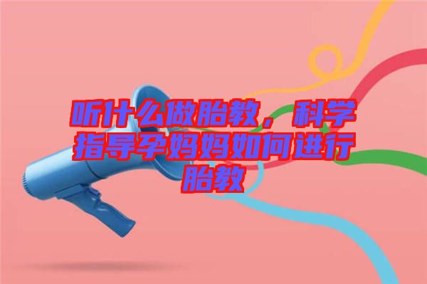 聽什么做胎教，科學指導孕媽媽如何進行胎教