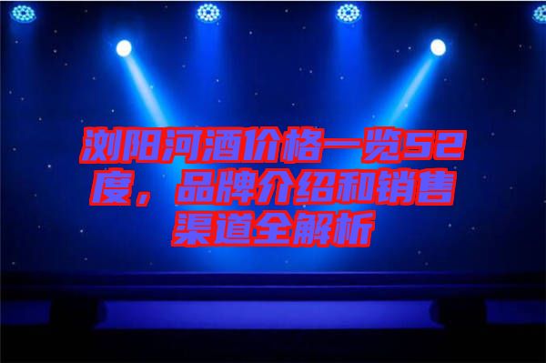 瀏陽河酒價格一覽52度，品牌介紹和銷售渠道全解析