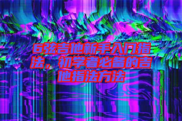 6弦吉他新手入門(mén)指法，初學(xué)者必備的吉他指法方法